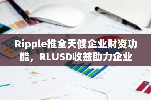Ripple推全天候企业财资功能，RLUSD收益助力企业资金高效运转