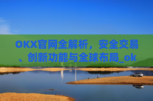 OKX官网全解析,安全交易、创新功能与全球布局_okx官网入口网页版