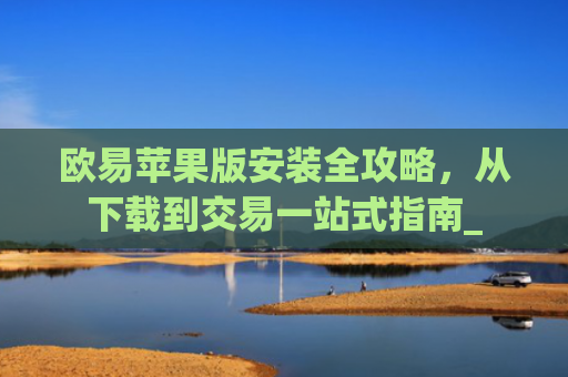 欧易苹果版安装全攻略，从下载到交易一站式指南_