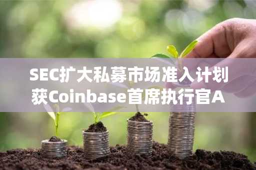 SEC扩大私募市场准入计划获Coinbase首席执行官Armstrong赞誉