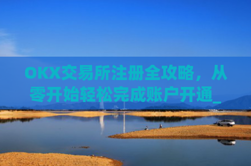 OKX交易所注册全攻略，从零开始轻松完成账户开通_ok交易所怎么交易