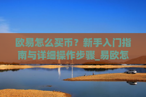 欧易怎么买币?新手入门指南与详细操作步骤_易欧怎么买币教程