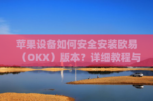 苹果设备如何安全安装欧易（OKX）版本？详细教程与注意事项_