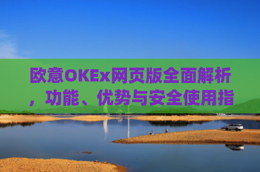 欧意OKEx网页版全面解析，功能、优势与安全使用指南_