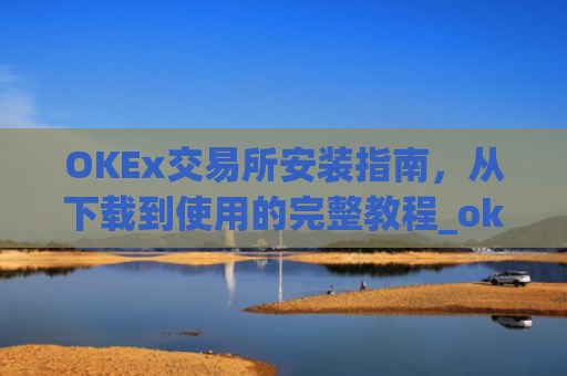 OKEx交易所安装指南，从下载到使用的完整教程_okex 安装