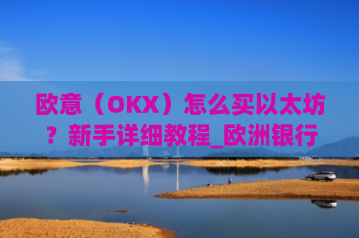欧意(OKX)怎么买以太坊?新手详细教程_欧洲银行以太坊