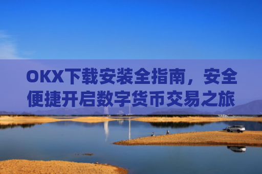 OKX下载安装全指南，安全便捷开启数字货币交易之旅_ok 下载
