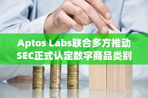 Aptos Labs联合多方推动SEC正式认定数字商品类别