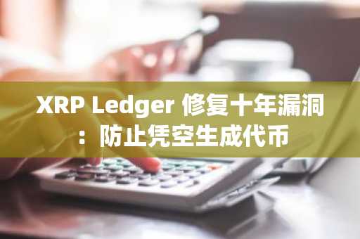 XRP Ledger 修复十年漏洞:防止凭空生成代币
