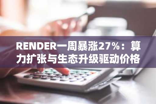 RENDER一周暴涨27%：算力扩张与生态升级驱动价格反弹