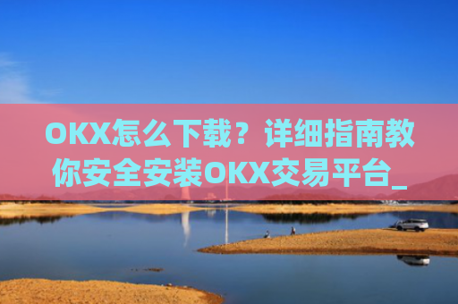 OKX怎么下载?详细指南教你安全安装OKX交易平台_ok平台怎么下载