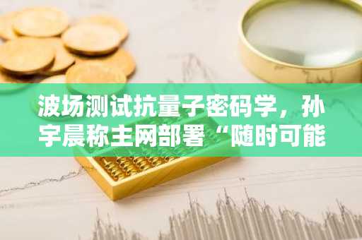 波场测试抗量子密码学，孙宇晨称主网部署“随时可能”