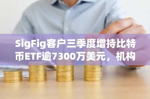 SigFig客户三季度增持比特币ETF逾7300万美元,机构持仓持续升温