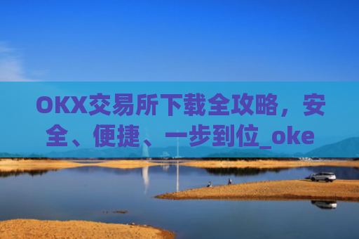 OKX交易所下载全攻略，安全、便捷、一步到位_okex怎么安装