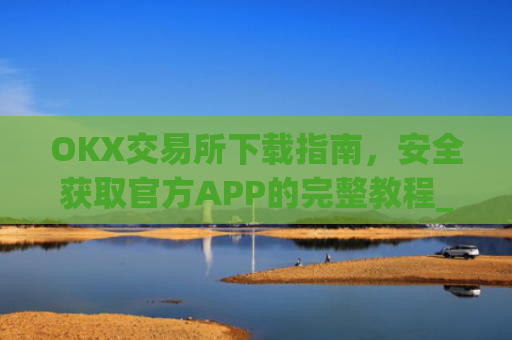 OKX交易所下载指南，安全获取官方APP的完整教程_ok交易所app下载