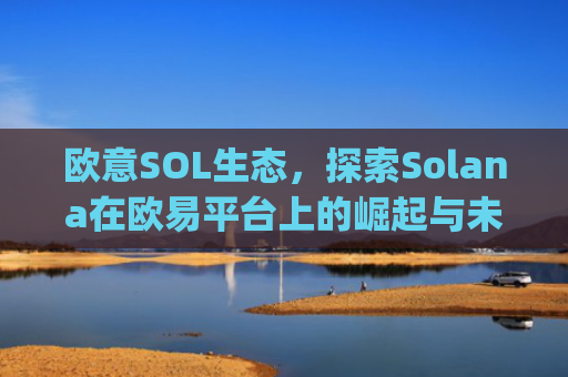 欧意SOL生态，探索Solana在欧易平台上的崛起与未来机遇_