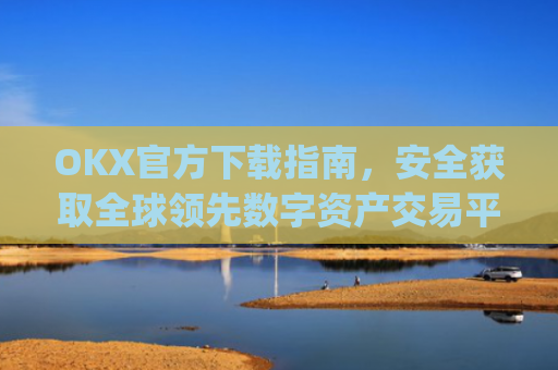 OKX官方下载指南，安全获取全球领先数字资产交易平台的正确方式_okx交易平台官网入口