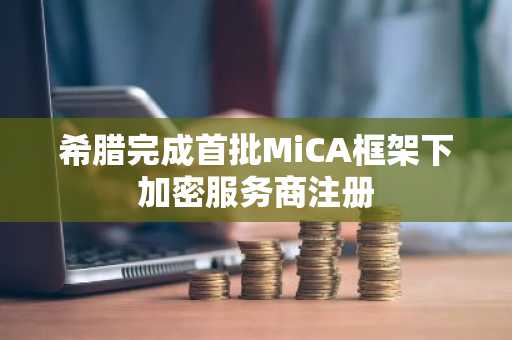 希腊完成首批MiCA框架下加密服务商注册