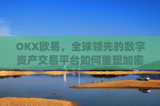 OKX欧易,全球领先的数字资产交易平台如何重塑加密货币生态_okx殴易官网钱包