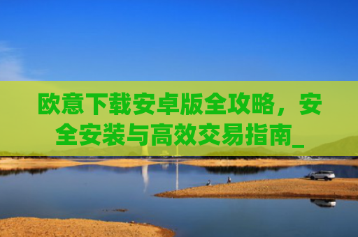 欧意下载安卓版全攻略，安全安装与高效交易指南_