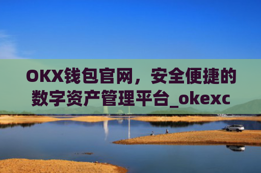 OKX钱包官网,安全便捷的数字资产管理平台_okexchina钱包
