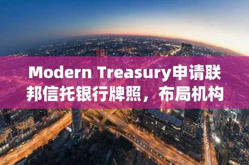 Modern Treasury申请联邦信托银行牌照，布局机构级稳定币托管