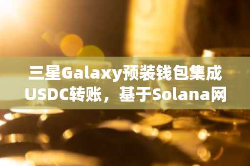 三星Galaxy预装钱包集成USDC转账，基于Solana网络结算