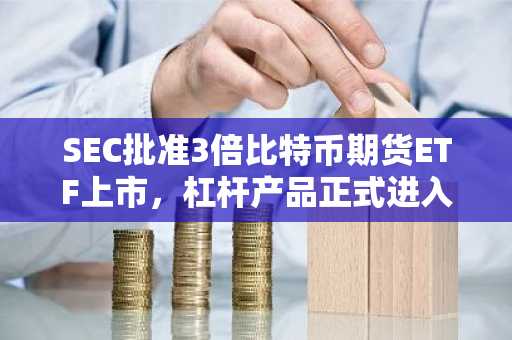 SEC批准3倍比特币期货ETF上市，杠杆产品正式进入美国市场