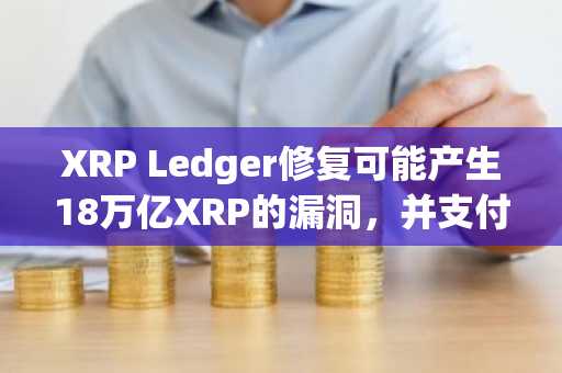 XRP Ledger修复可能产生18万亿XRP的漏洞,并支付25万美元赏金