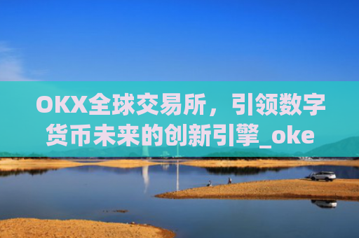 OKX全球交易所，引领数字货币未来的创新引擎_okex交易所是哪个国家