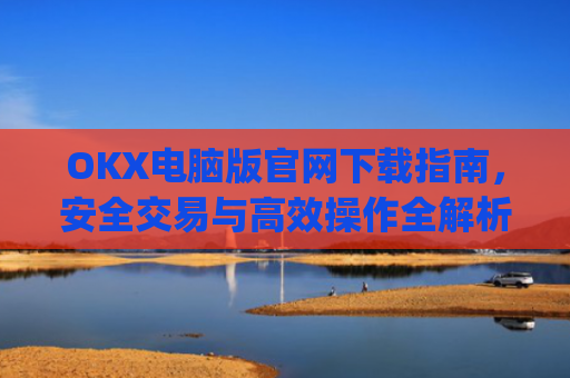 OKX电脑版官网下载指南，安全交易与高效操作全解析_okex 电脑版