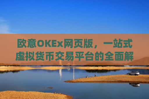 欧意OKEx网页版,一站式虚拟货币交易平台的全面解析_