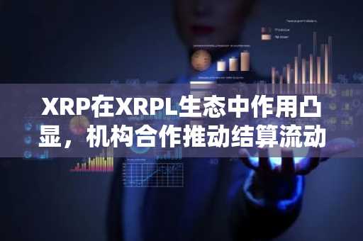 XRP在XRPL生态中作用凸显，机构合作推动结算流动性提升