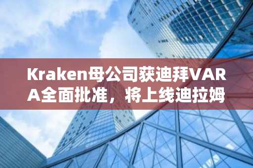 Kraken母公司获迪拜VARA全面批准,将上线迪拉姆交易对