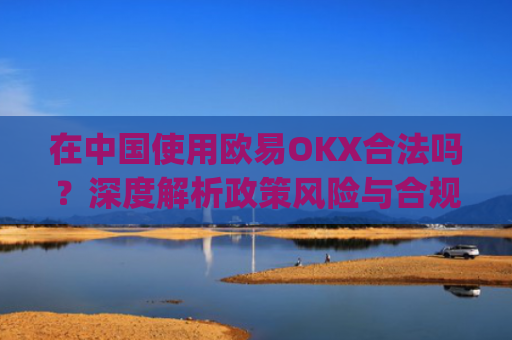 在中国使用欧易OKX合法吗？深度解析政策风险与合规路径_