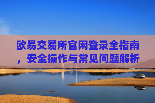 欧易交易所官网登录全指南,安全操作与常见问题解析_