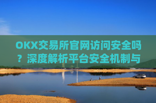 OKX交易所官网访问安全吗?深度解析平台安全机制与用户防护指南_ok交易所登录网址
