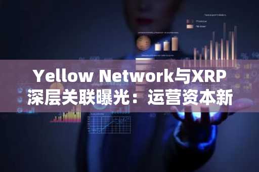Yellow Network与XRP深层关联曝光：运营资本新机遇