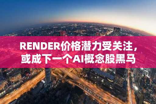 RENDER价格潜力受关注，或成下一个AI概念股黑马