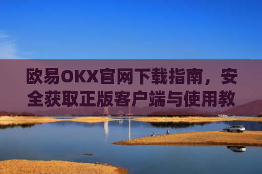 欧易OKX官网下载指南，安全获取正版客户端与使用教程_