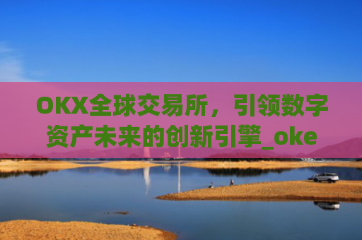 OKX全球交易所，引领数字资产未来的创新引擎_okex交易所 全球 排名