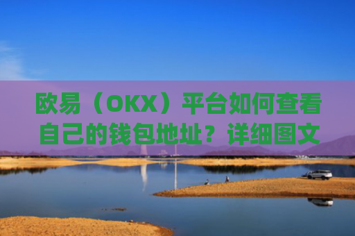 欧易（OKX）平台如何查看自己的钱包地址？详细图文教程_