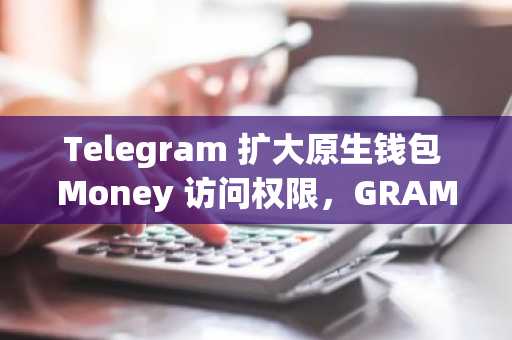 Telegram 扩大原生钱包 Money 访问权限,GRAM 价格短期上涨8.7%