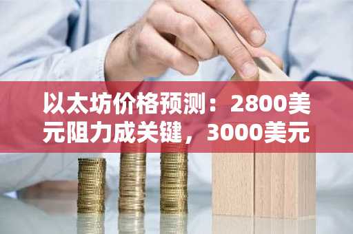 以太坊价格预测：2800美元阻力成关键，3000美元目标待确认
