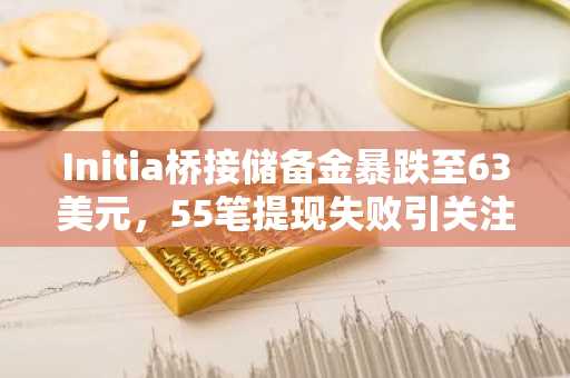 Initia桥接储备金暴跌至63美元，55笔提现失败引关注
