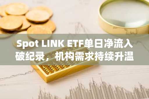 Spot LINK ETF单日净流入破纪录，机构需求持续升温