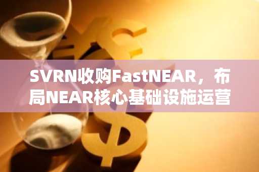 SVRN收购FastNEAR,布局NEAR核心基础设施运营