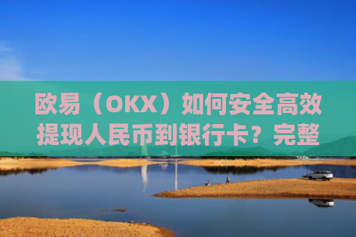 欧易(OKX)如何安全高效提现人民币到银行卡?完整操作指南_
