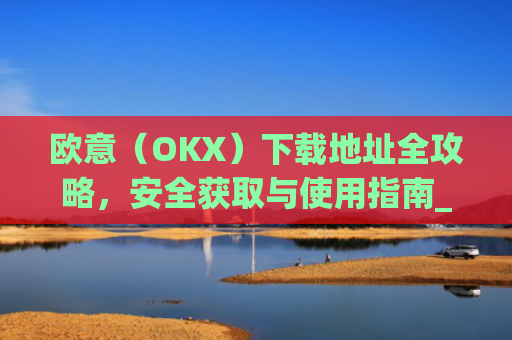 欧意（OKX）下载地址全攻略，安全获取与使用指南_okx殴易官网