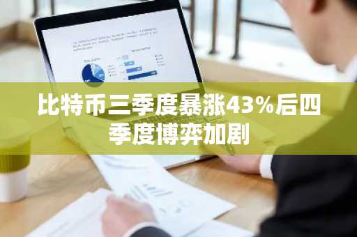 比特币三季度暴涨43%后四季度博弈加剧